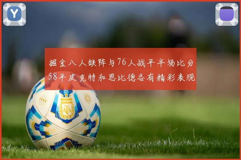 掘金八人缺阵与76人战平半场比分58平皮克特和恩比德各有精彩表现