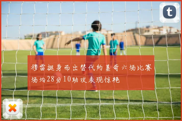 穆雷挺身而出替代约基奇六场比赛场均28分10助攻表现惊艳