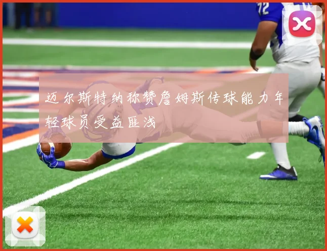 迈尔斯特纳称赞詹姆斯传球能力年轻球员受益匪浅