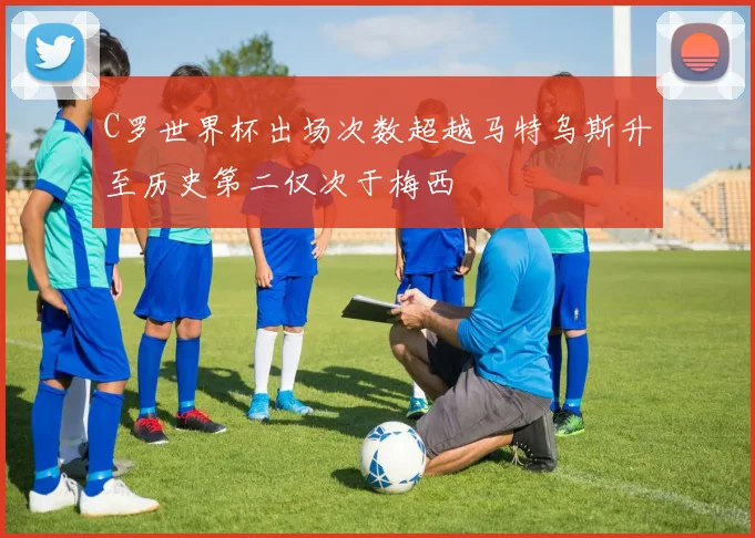 C罗世界杯出场次数超越马特乌斯升至历史第二仅次于梅西