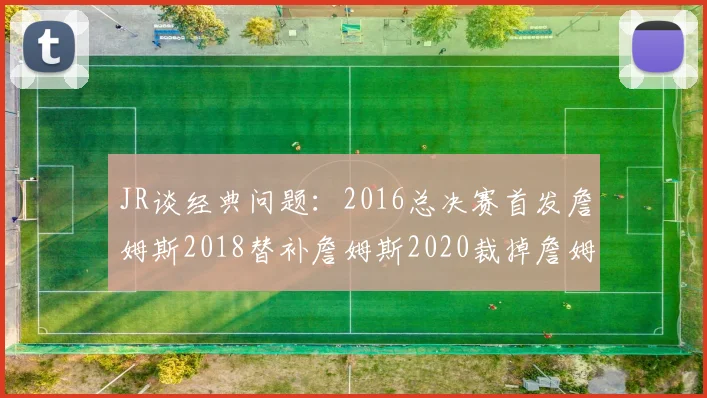 JR谈经典问题：2016总决赛首发詹姆斯2018替补詹姆斯2020裁掉詹姆斯的背后故事