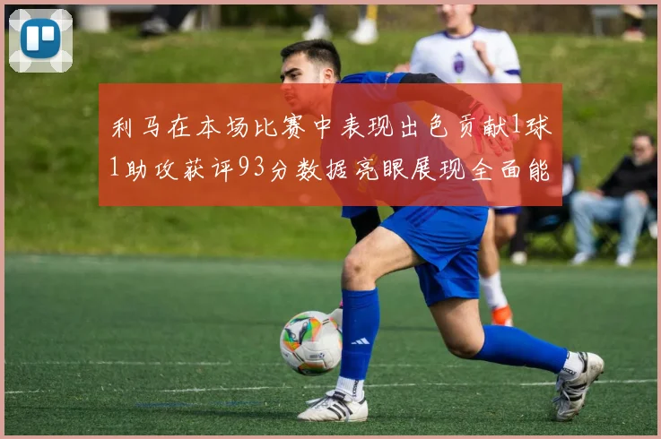 利马在本场比赛中表现出色贡献1球1助攻获评93分数据亮眼展现全面能力