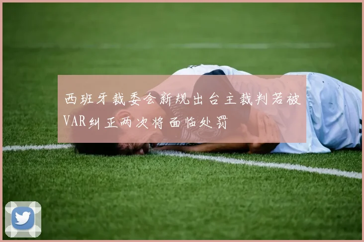 西班牙裁委会新规出台主裁判若被VAR纠正两次将面临处罚