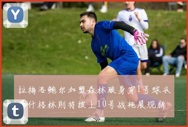 拉梅洛鲍尔加盟森林狼身穿1号球衣约什格林则将披上10号战袍展现新风采