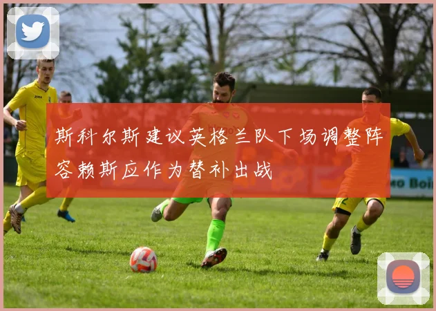 斯科尔斯建议英格兰队下场调整阵容赖斯应作为替补出战