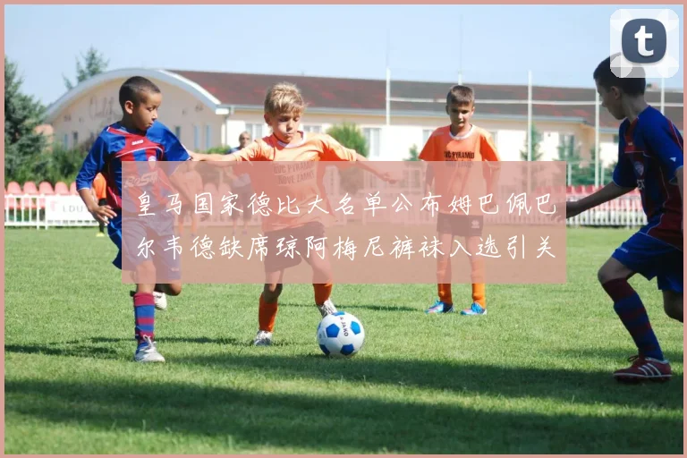 皇马国家德比大名单公布姆巴佩巴尔韦德缺席琼阿梅尼裤袜入选引关注