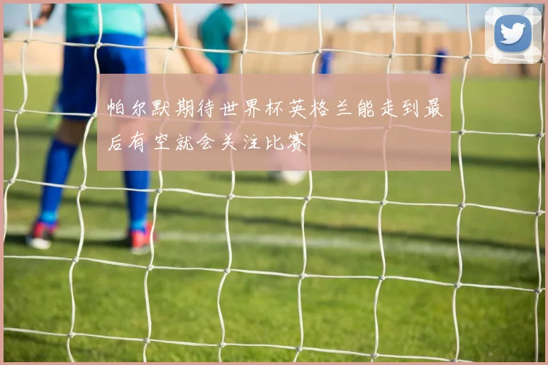 帕尔默期待世界杯英格兰能走到最后有空就会关注比赛