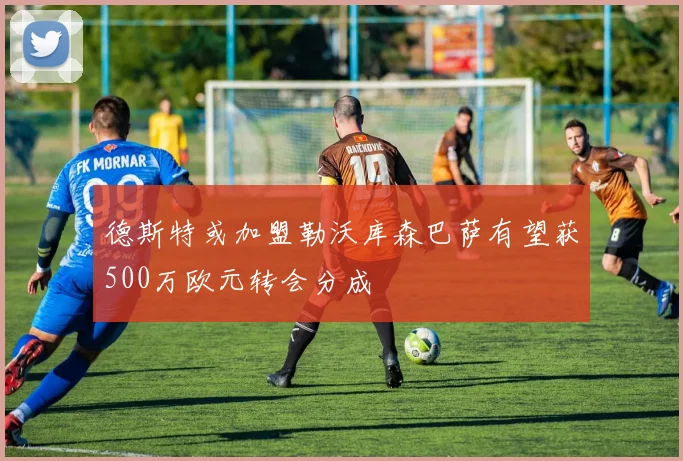 德斯特或加盟勒沃库森巴萨有望获500万欧元转会分成