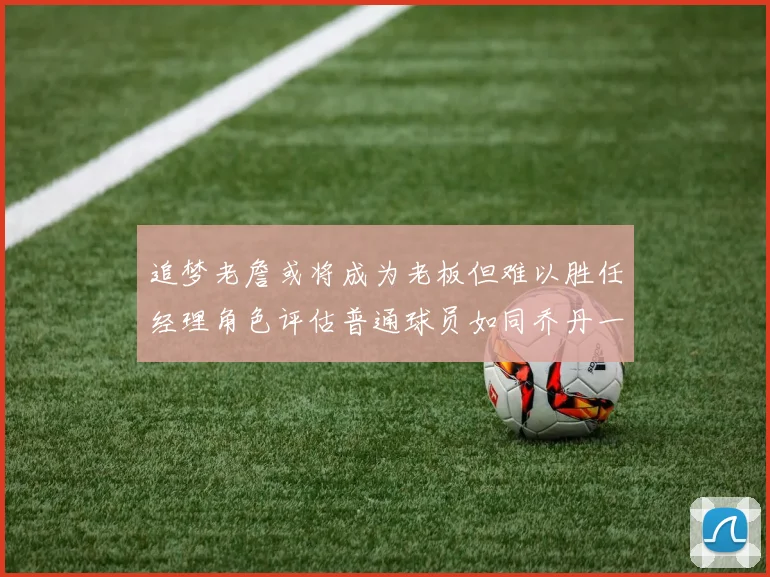 追梦老詹或将成为老板但难以胜任经理角色评估普通球员如同乔丹一样复杂
