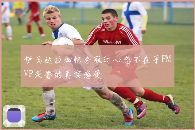 伊戈达拉回忆夺冠时心态不在乎FMVP荣誉的真实感受
