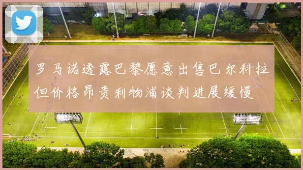 罗马诺透露巴黎愿意出售巴尔科拉但价格昂贵利物浦谈判进展缓慢