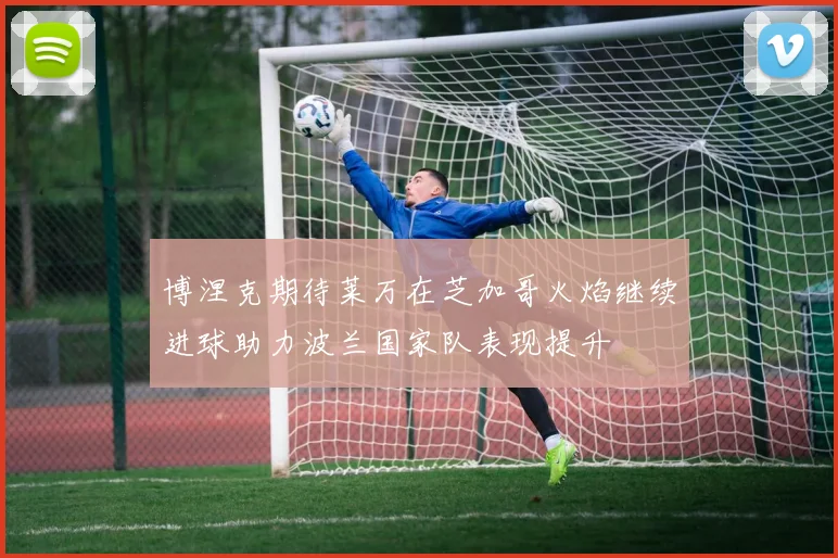 博涅克期待莱万在芝加哥火焰继续进球助力波兰国家队表现提升