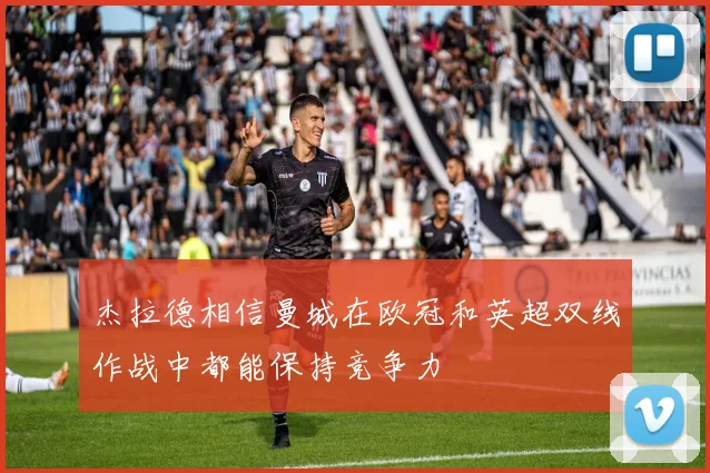 杰拉德相信曼城在欧冠和英超双线作战中都能保持竞争力