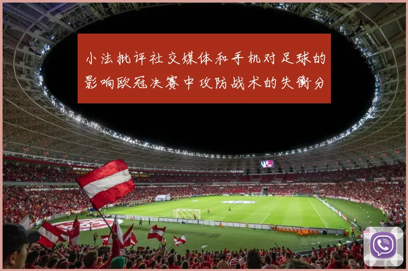 小法批评社交媒体和手机对足球的影响欧冠决赛中攻防战术的失衡分析