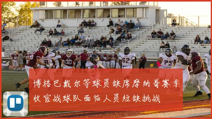 博格巴戴尔等球员缺席摩纳哥赛季收官战球队面临人员短缺挑战