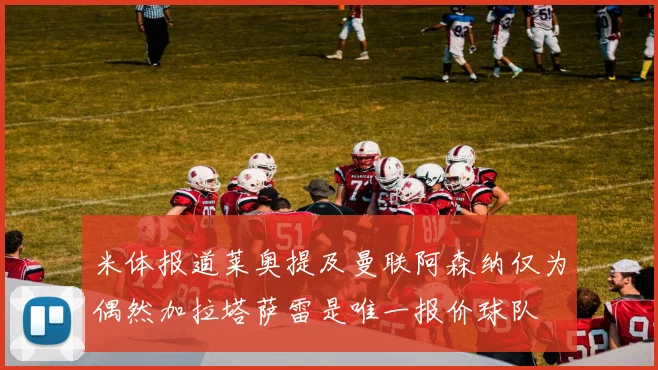 米体报道莱奥提及曼联阿森纳仅为偶然加拉塔萨雷是唯一报价球队