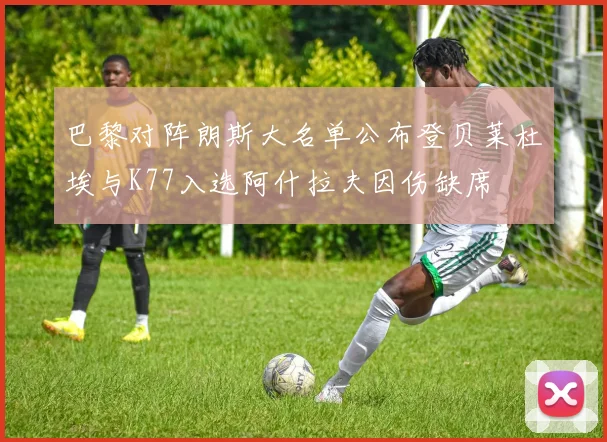 巴黎对阵朗斯大名单公布登贝莱杜埃与K77入选阿什拉夫因伤缺席