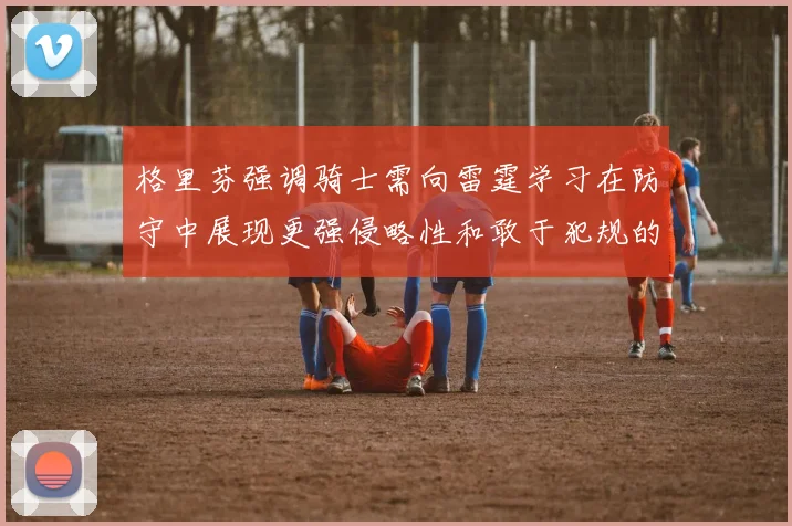 格里芬强调骑士需向雷霆学习在防守中展现更强侵略性和敢于犯规的态度