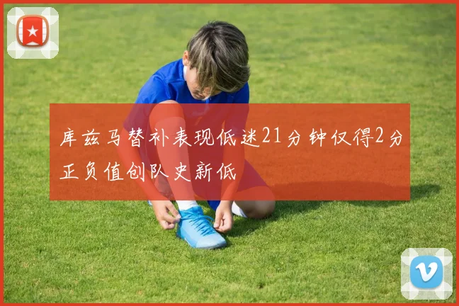 库兹马替补表现低迷21分钟仅得2分正负值创队史新低