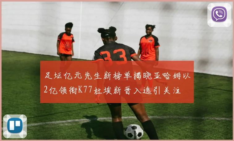 足坛亿元先生新榜单揭晓亚哈姆以2亿领衔K77杜埃新晋入选引关注