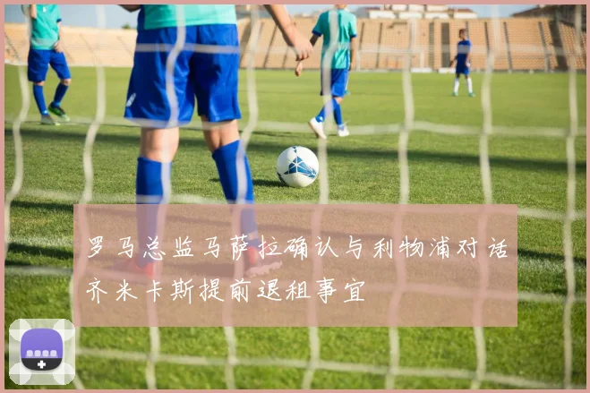 罗马总监马萨拉确认与利物浦对话齐米卡斯提前退租事宜