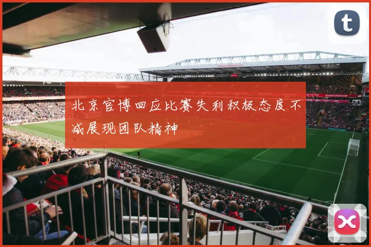 北京官博回应比赛失利积极态度不减展现团队精神