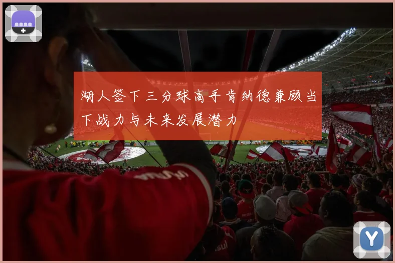 湖人签下三分球高手肯纳德兼顾当下战力与未来发展潜力