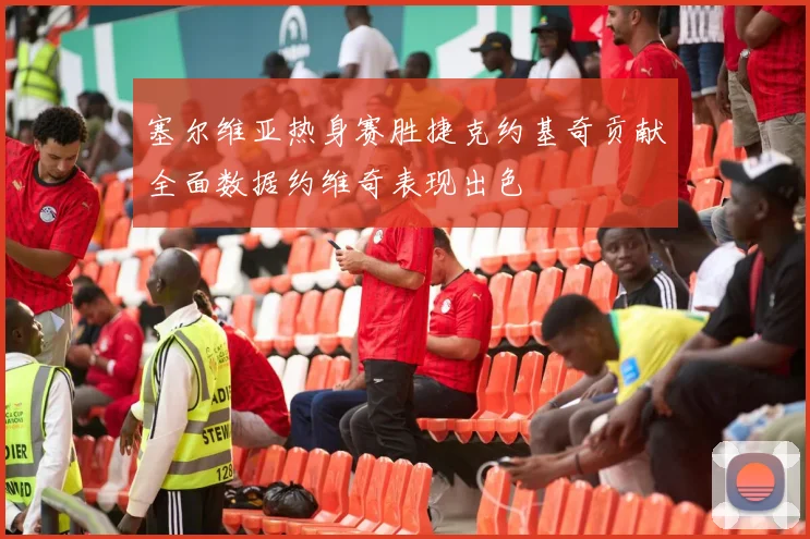 塞尔维亚热身赛胜捷克约基奇贡献全面数据约维奇表现出色