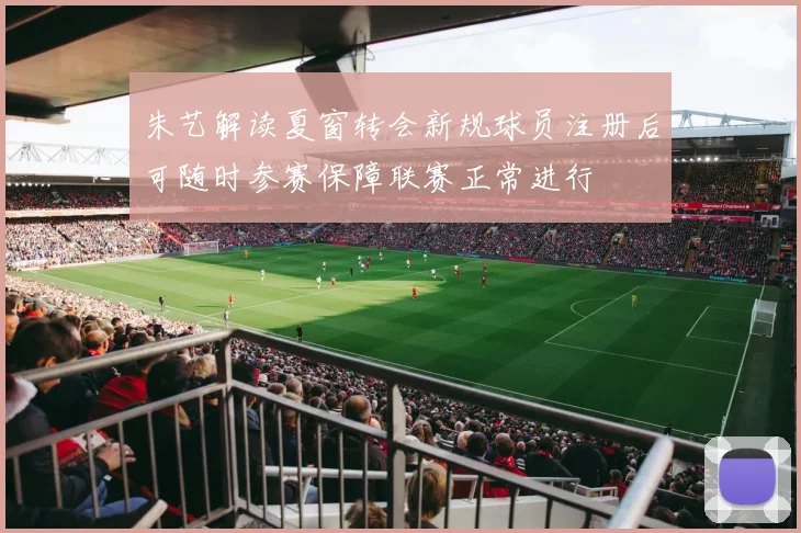 朱艺解读夏窗转会新规球员注册后可随时参赛保障联赛正常进行