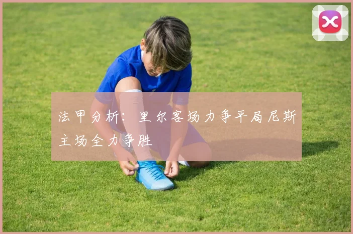 法甲分析：里尔客场力争平局尼斯主场全力争胜