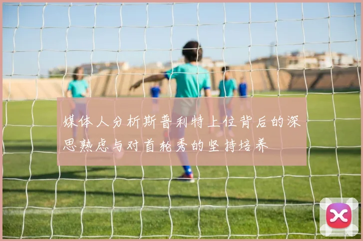 媒体人分析斯普利特上位背后的深思熟虑与对首轮秀的坚持培养