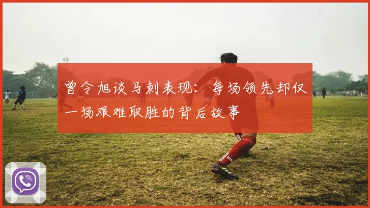 曾令旭谈马刺表现：每场领先却仅一场艰难取胜的背后故事