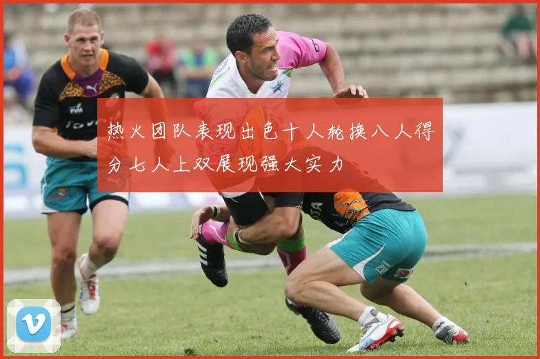 热火团队表现出色十人轮换八人得分七人上双展现强大实力