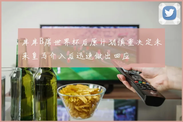 库库B席世界杯后原计划慎重决定未来皇马介入后迅速做出回应