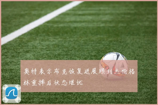 奥特表示布克恢复进展顺利杰伦格林重摔后状态堪忧