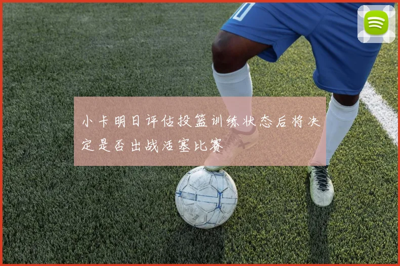 小卡明日评估投篮训练状态后将决定是否出战活塞比赛