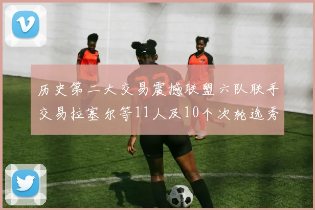 历史第二大交易震撼联盟六队联手交易拉塞尔等11人及10个次轮选秀权