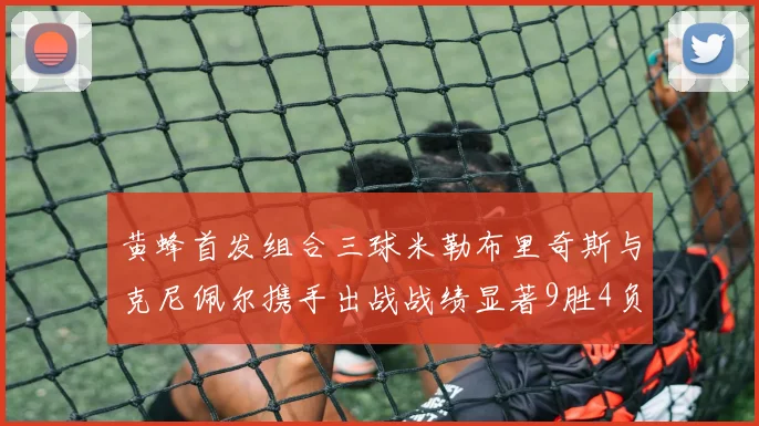 黄蜂首发组合三球米勒布里奇斯与克尼佩尔携手出战战绩显著9胜4负