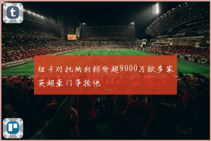 纽卡对托纳利标价超9000万欧多家英超豪门争抢他