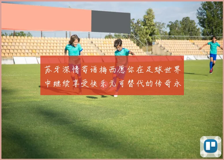 苏牙深情寄语梅西愿你在足球世界中继续享受快乐无可替代的传奇永存
