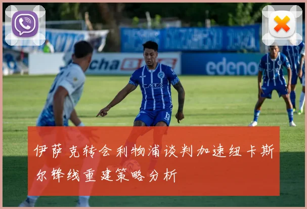 伊萨克转会利物浦谈判加速纽卡斯尔锋线重建策略分析