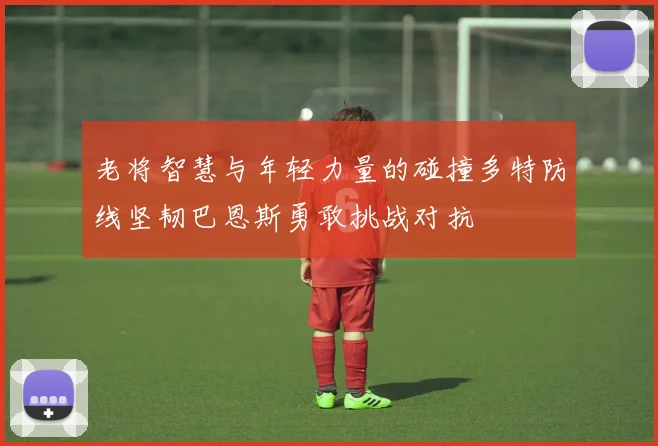 老将智慧与年轻力量的碰撞多特防线坚韧巴恩斯勇敢挑战对抗
